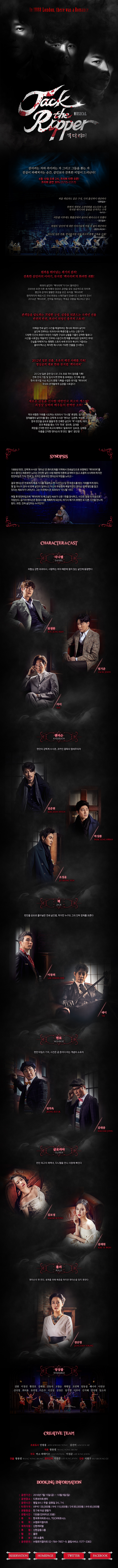 뮤지컬 잭더리퍼 / 살리려는 자와 죽이려는 자 그리고 그들을 쫓는 자 진실이 파헤쳐지는 순간, 살인보다 잔혹한 비밀이 드러난다! 6월 10일 오후 2시, 프리뷰 티켓 오픈! 프리뷰 공연 30퍼센트 7/15 - 7/17 퍼즐 게임과도 같은 구성, 극의 흡인력이 대단하다 -문화일보- , 한편이 세련된 고전영화를 보는듯한 느낌 묵직한 메시지와 울림을 안겨주는 수작 -뉴시스- , 커튼콜 이후에도 황홀감에서 쉽사리 헤어나오지 못했다 -경인일보- , 희대의 살인마에 대한 이야기답게 거칠 것 없이 화끈하다. -중앙 Sunday- , 2012년 일본진출, 한국 뮤지컬 사상 최고의 흥행 기록을 수립! -피어낸셜뉴스- 원작을 뛰어넘는 세기의 걸작! 잔혹한 살인마의 이야기, 뮤지컬 잭더리퍼의 화려한 귀환! 희대의 살인마 잭더리퍼가 다시 돌아온다. 2009년 초연 이후 세 차례의 앙코르 공연을 모두 성공적으로 마치며 평단과 관객의 열렬한 호응을 받은 뮤지컬 잭더리퍼. 원작자마저 매료시킨 국내 최정상 스태프들이 탄생시킨 스릴러의 진수! 2016년 잭더리퍼 전작을 뛰어넘는 역대급 귀환을 예고하고 있다! 관객들을 압도하는 치밀한 구성, 심장을 뒤흔드는 극적인 선율 반전의 반전, 복선이 뒤엉킨 충격적 스토리! 미해결 연쇄 살인 사건을 해결하려는 형사와 희대의 살인마. 살인에 연루되는 외과의사와 특종만을 노리는 신문기자. 다양한 인간의 욕망이 뒤엉킨 치밀한 구성과 심혈을 기울인 강력한 멜로디! 시선을 사로잡는 역동적인 안무와 시공간의 한계를 뛰어넘은 입체적인 무대! 진실을 파헤쳐가는 팽팽한 스토리 속에 반전과 복선이 거듭되는 클라이맥스는 묵직한 메시지와 거대한 전율을 선사한다. 2012년 일본 진출, 초유의 매진 사태를 기록! 명실공히 대표 한류 뮤지컬 잭더리퍼. 2012년 일본 공연 당시 81.5퍼센트 유료 객석 점유율 기록! 전회 전석 기립 및 입석 티켓 판매 등 유례없는 진기록 수립! 한국 뮤지컬 사상 최고의 흥행기록을 수립한 뮤지컬 잭더리퍼. 국내외 관객들에게 심장을 사로잡다. 새로운 감동을 선사할 대한민국 최고의 캐스틩! 최정상 실력파 배우들의 완벽한 조화! 잭과 위험한 거래를 시도하는 외과의사 다니엘. 류정한, 엄기준, 카이 정체불명의 살인마를 쫓는 강력계 수사관 앤더슨 김준현, 박성환, 조성윤 영국 런던을 공포로 물들게 한 잔혹한 살인마 잭. 이차희, 테이 돈과 특종을 쫓는 기자 먼로 정의욱, 김대종 희망을 간직한 런던 최고의 매력녀 글로리아 김보경, 김예원 아픔을 간직한 앤더슨의 옛 연인 폴리 정단영 / 시놉시스. 1888년 런던, 강력계 수사관 앤더슨은 화이트채플 지역에서 연쇄살인으로 유명해진 잭더리퍼를 수사 중이다. 매춘부만 노리는 잔인한 살인 수법 때문에 언론에 공개하지 앟고 조용히 수사하려 하지만 런던타임즈 기자 먼로는 코카인 중독자인 앤더슨의 약점을 노리고,,, 결국 앤더슨은 먼로에게 특종기사를 제공하고 한 사건기사 당 천 파운드를 받는 거래를 하게 된다. 몇 일 지나지 않아 네 번째 살인이 일어나고 자신의 무능함에 폭발직전인 앤더슨 앞에 범인을 알고 있다는 제보자가 나타난다. 그는 미국에서 온 외과의사 다니엘 이다. 며칠 후 런던타임즈에 잭더리퍼의 예고살인 속보가 신문 1면을 장식하고, 사건은 점점 더 미궁으로 치닫는다. 급기야 앤더슨은 함정수사를 계획하게 되는데, 여기서 예기치 못했던 또 다른 사건을 만나게 된다. 과연 진짜 살인마는 누구인가. / 캐릭터 앤 캐스트. 다니엘 - 의협심 강한 외과의사, 사랑하는 여자 때문에 원치 않는 살인에 동참한다. 류정한 엄기준 카이 / 엔더슨 - 런던의 강력계 수사관, 코카인 중독의 염세주의자. 김준현 박성환 조성윤 / 잭 - 런던을 공포로 몰아넣은 연쇄살인범, 하지만 누구도 그의 진짜 정체를 모른다. 이창희, 테이 / 먼로 - 런던 타임즈 기자, 사건은 곧 돈이다 라는 개념의 소유자. 정의욱,김대종 / 글로리아 - 런던 최고의 매력녀, 다니엘을 만나 사랑에 빠진다. 김보경, 김예원 / 폴리 - 엔더슨의 옛 연인, 생계를 위해 매춘을 하지만 앤더슨을 잊지 못한다. 정단영 / 앙상블. 강완 이정선 황장호 김태원 강동석 고철순 최병일 조민혁 임동섭 배나라 이민규 신다영 최미용 유민영 이은주 이진성 김정은 임지영 이주아 신지혜 양성령 임소라 / 크리에이티브 팀. 프로듀서 안광용 김선미. 극본 왕용범. 작곡 바소 파테이르 이성준. 연출 왕용범. 음악감독 이성준. 안무 서병구 . BOOKING INFORMATION 공연기간 2016년 7월 15일 금 - 10월 9일 일 공연장소. 디큐브아트센터 공연시간 평일 8시, 주말.공휴일 3시, 7시 티켓가격. VIP  130,000원 R 110,000원 S 80,000원 A 60,000원 관람등급. 만 7세이상 관람가 관람시간 150분 투자. 한국투자파트너스, TGCK 파트너스 제작. 주. 엠뮤지컬아트 제작지원. 신한캐피탈 후원. 신한금융그룹 협찬 올윈 홍보 유.쇼홀릭 공연문의 주.엠뮤지컬아트 02-764-7857-9 , 클립서빗 1577-3363 / RESERVATION / HOMEPAGE / TWITTER / FACEBOOK